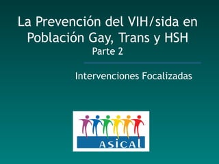 La Prevención del   VIH/sida en Población   Gay, Trans y HS H Parte 2 Intervenciones Focalizadas 