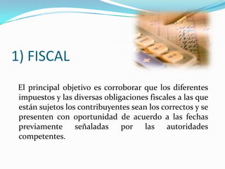 1) FISCAL
 El principal objetivo es corroborar que los diferentes
 impuestos y las diversas obligaciones fiscales a las qu...