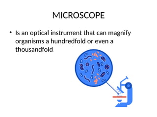 MICROSCOPE
• Is an optical instrument that can magnify
organisms a hundredfold or even a
thousandfold.
 