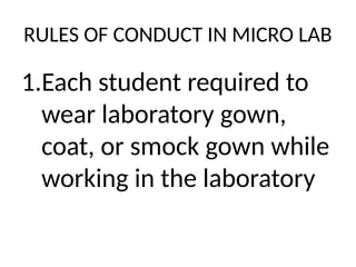 RULES OF CONDUCT IN MICRO LAB
1.Each student required to
wear laboratory gown,
coat, or smock gown while
working in the laboratory
 