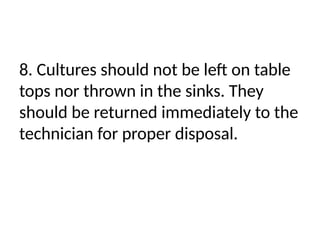 8. Cultures should not be left on table
tops nor thrown in the sinks. They
should be returned immediately to the
technician for proper disposal.
 
