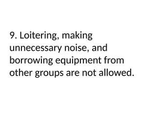 9. Loitering, making
unnecessary noise, and
borrowing equipment from
other groups are not allowed.
 