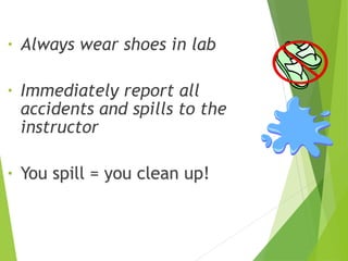 • Always wear shoes in lab
• Immediately report all
accidents and spills to the
instructor
• You spill = you clean up!
 