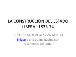 LA CONSTRUCCIÓN DEL ESTADO
      LIBERAL 1833-74
  1. PERÍODO DE REGENCIAS 1833-43
     Enlace a una buena página con
          resúmenes del tema.
 