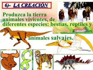 6)- LA CREACIÓN
Produzca la tierra
animales vivientes, de
diferentes especies: bestias, reptiles y

           animales salvajes.
 