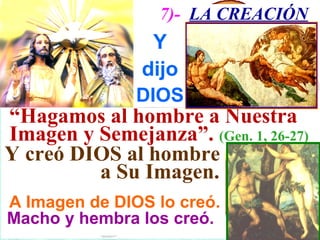 7)- LA CREACIÓN
               Y
              dijo
             DIOS
“Hagamos al hombre a Nuestra
Imagen y Semejanza”. (Gen. 1, 26-27)
Y creó DIOS al hombre
         a Su Imagen.
A Imagen de DIOS lo creó.
Macho y hembra los creó.
 