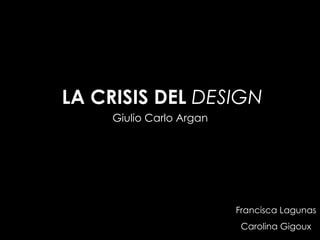 LA CRISIS DEL DESIGN
     Giulio Carlo Argan




                          Francisca Lagunas
                           Carolina Gigoux
 