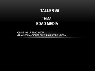 TALLER #5
TEMA:
EDAD MEDIA
•CRISIS DE LA EDAD MEDIA
•TRANSFORMACIONES CULTURALES Y RELIGIOSA
 
