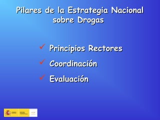 Pilares de la Estrategia NacionalPilares de la Estrategia Nacional
sobre Drogassobre Drogas
 Principios RectoresPrincipios Rectores
 CoordinaciónCoordinación
 EvaluaciónEvaluación
 