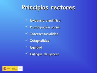 Principios rectoresPrincipios rectores
 Evidencia científicaEvidencia científica
 Participación socialParticipación social
 IntersectorialidadIntersectorialidad
 IntegralidadIntegralidad
 EquidadEquidad
 Enfoque de géneroEnfoque de género
 