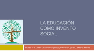 La educación como invento social Bruner, J. S. (2004) Desarrollo Cognitivo yeducación. (5ª ed.). Madrid: Morata 