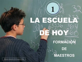 LA ESCUELA DE HOY FORMACIÓN DE MAESTROS 1 Proyecto Educativo de la Escuela de Hoy 