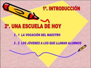 1º. INTRODUCCIÓN 2º. UNA ESCUELA DE HOY 2 . 1  LA VOCACIÓN DEL MAESTRO 2 . 2  LOS JÓVENES A LOS QUE LLAMAN ALUMNOS 