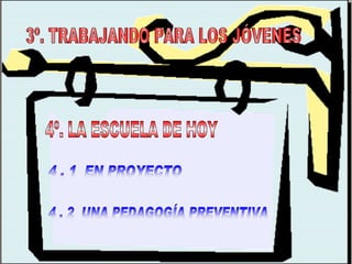 3º. TRABAJANDO PARA LOS JÓVENES 4º. LA ESCUELA DE HOY 4 . 1  EN PROYECTO 4 . 2  UNA PEDAGOGÍA PREVENTIVA 