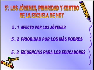 5º. LOS JÓVENES, PRIORIDAD Y CENTRO DE LA ESCUELA DE HOY 5 . 1  AFECTO POR LOS JÓVENES 5 . 2  PRIORIDAD POR LOS MÁS POBRES 5 . 3  EXIGENCIAS PARA LOS EDUCADORES 