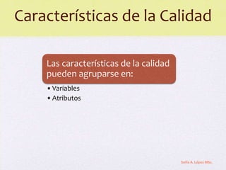 Características de la Calidad

    Las características de la calidad
    pueden agruparse en:
    • Variables
    • Atributos




                                        Sofía A. López MSc.
 