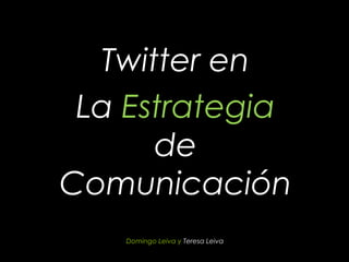 Twitter en
 La Estrategia
      de
Comunicación
    Domingo Leiva y Teresa Leiva
 