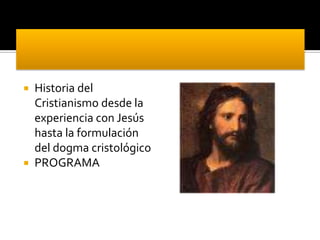  Historia del
Cristianismo desde la
experiencia con Jesús
hasta la formulación
del dogma cristológico
 PROGRAMA
 