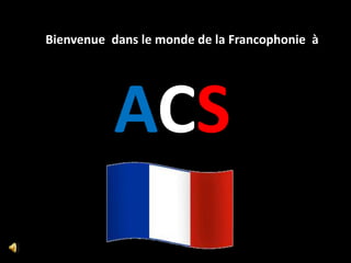 Bienvenue dans le monde de la Francophonie à




           ACS
 
