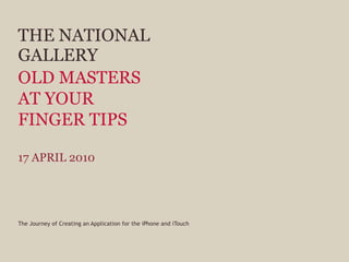 THE NATIONAL GALLERY The Journey of Creating an Application for the iPhone and iTouch OLD MASTERS  AT YOUR  FINGER TIPS 17 APRIL 2010 