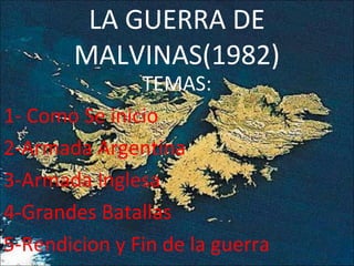 LA GUERRA DE
       MALVINAS(1982)
               TEMAS:
1- Como Se inicio
2-Armada Argentina
3-Armada Inglesa
4-Grandes Batallas
5-Rendicion y Fin de la guerra
 