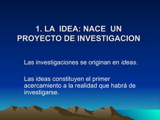 1. LA  IDEA: NACE  UN PROYECTO DE INVESTIGACION ,[object Object],[object Object]