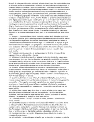 después de haber perdido tantos hombres. Así debe de ser grato al prepotente Zeus, que
ha destruido las fortalezas de muchas ciudades y aún destruirá otras porque su poder es
inmenso. Vergonzoso será para nosotros que lleguen a saberlo los hombres de mañana.
¡Un ejército aqueo tal y tan grande hacer una guerra vana a ineficaz! ¡Combatir contra un
número menor de hombres y no saberse aún cuándo la contienda tendrá fin! Pues, si
aqueos y troyanos, jurando la paz, quisiéramos contarnos, y reunidos cuantos troyanos
hay en sus hogares y agrupados nosotros los aqueos en décadas, cada una de éstas eligiera
un troyano para que escanciara el vino, muchas décadas se quedarían sin escanciador. ¡En
tanto digo que superan los aqueos a los troyanos que en la ciudad moran! Pero han venido
en su ayuda hombres de muchas ciudades, que saben blandir la lanza, me apartan de mi
intento y no me permiten, como quisiera, tomar la populosa ciudad de Ilio. Nueve años
del gran Zeus transcurrieron ya; los maderos de las naves se han podrido y las cuerdas están
deshechas; nuestras esposas a hijitos nos aguardan en los palacios; y aún no hemos
dado cima a la empresa para la cual vinimos. Ea, procedamos todos como voy a decir:
Huyamos en las naves a nuestra patria tierra, pues ya no tomaremos Troya, la de anchas
calles.
142 Así dijo; y a todos los que no habían asistido al consejo se les conmovió el corazón
en el pecho. Agitóse el ágora como las grandes olas que en el mar Icario levantan el Euro
y el Noto cayendo impetuosos de las nubes amontonadas por el padre Zeus. Como el
Céfiro mueve con violento soplo un crecido trigal y se cierne sobre las espigas, de igual
manera se movió toda el ágora. Con gran gritería y levantando nubes de polvo, corren
hacia los bajeles; exhórtanse a tirar de ellos para echarlos al mar divino; limpian los canales;
quitan los soportes, y el vocerío de los que se disponen a volver a la patria llega
hasta el cielo.
155 Y efectuárase entonces, antes de lo dispuesto por el destino, el regreso de los
argivos, si Hera no hubiese dicho a Atenea:
157 -¡Oh dioses! ¡Hija de Zeus, que lleva la égida! ¡Indómita! ¿Huirán los argivos a sus
casas, a su patria tierra por el ancho dorso del mar, y dejarán como trofeo a Príamo y a
los troyanos la argiva Helena, por la cual tantos aqueos perecieron en Troya, lejos de su
patria? Ve en seguida al ejército de los aqueos de broncíneas corazas, detén con suaves
palabras a cada guerrero y no permitas que echen al mar los corvos bajeles.
166 Así habló. Atenea, la diosa de ojos de lechuza, no fue desobediente. Bajando en
raudo vuelo de las cumbres del Olimpo llegó presto a las veloces naves aqueas y halló a
Ulises, igual a Zeus en prudencia, que permanecía inmóvil y sin tocar la negra nave de
muchos bancos, porque el pesar le llegaba al corazón y al alma. Y poniéndose a su lado,
díjole Atenea, la de ojos de lechuza:
173 -¡Laertíada, del linaje de Zeus! ¡Ulises, fecundo en ardides! ¿Así, pues, huiréis a
vuestras casas, a la patria tierra, embarcados en las naves de muchos bancos, y dejaréis
como trofeo a Príamo y a los troyanos la argiva Helena, por la cual tantos aqueos
perecieron en Troya, lejos de su patria? Ve en seguida al ejército de los aqueos y no
cejes: detén con suaves palabras a cada guerrero y no permitas que echen al mar los
corvos bajeles.
182 Así dijo. Ulises conoció la voz de la diosa en cuanto le habló; tiró el manto, que
recogió el heraldo Euríbates de Ítaca, que lo acompañaba; corrió hacia el Atrida
Agamenón, para que le diera el imperecedero cetro paterno; y, con éste en la mano,
enderezó a las naves de los aqueos, de broncíneas corazas.
188 Cuando encontraba a un rey o a un capitán eximio, parábase y lo detenía con
suaves palabras.
190 -¡Ilustre! No es digno de ti temblar como un cobarde. Deténte y haz que los demás
se detengan también. Aún no conoces claramente la intención del Atrida: ahora nos
prueba, y pronto castigará a los aqueos. En el consejo no todos comprendimos lo que
dijo. No sea que, irritándose, maltrate a los aqueos; la cólera de los reyes, alumnos de
Zeus, es terrible, porque su dignidad procede del próvido Zeus y éste los ama.
198 Cuando encontraba a un hombre del pueblo gritando, dábale con el cetro y lo
increpaba de esta manera:
200 -¡Desdichado! Estáte quieto y escucha a los que te aventajan en bravura; tú, débil a
 