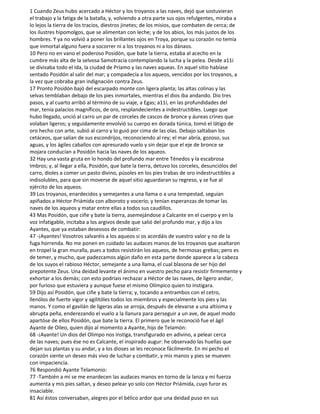 1 Cuando Zeus hubo acercado a Héctor y los troyanos a las naves, dejó que sostuvieran
el trabajo y la fatiga de la batalla, y, volviendo a otra parte sus ojos refulgentes, miraba a
lo lejos la tierra de los tracios, diestros jinetes; de los misios, que combaten de cerca; de
los ilustres hipomolgos, que se alimentan con leche; y de los abios, los más justos de los
hombres. Y ya no volvió a poner los brillantes ojos en Troya, porque su corazón no temía
que inmortal alguno fuera a socorrer ni a los troyanos ni a los dánaos.
10 Pero no en vano el poderoso Posidón, que bate la tierra, estaba al acecho en la
cumbre más alta de la selvosa Samotracia contemplando la lucha y la pelea. Desde a11í
se divisaba todo el Ida, la ciudad de Príamo y las naves aqueas. En aquel sitio habíase
sentado Posidón al salir del mar; y compadecía a los aqueos, vencidos por los troyanos, a
la vez que cobraba gran indignación contra Zeus.
17 Pronto Posidón bajó del escarpado monte con ligera planta; las altas colinas y las
selvas temblaban debajo de los pies inmortales, mientras el dios iba andando. Dio tres
pasos, y al cuarto arribó al término de su viaje, a Egas; a11í, en las profundidades del
mar, tenía palacios magníficos, de oro, resplandecientes a indestructibles. Luego que
hubo llegado, unció al carro un par de corceles de cascos de bronce y áureas crines que
volaban ligeros; y seguidamente envolvió su cuerpo en dorada túnica, tomó el látigo de
oro hecho con arte, subió al carro y lo guió por cima de las olas. Debajo saltaban los
cetáceos, que salían de sus escondrijos, reconociendo al rey; el mar abría, gozoso, sus
aguas, y los ágiles caballos con apresurado vuelo y sin dejar que el eje de bronce se
mojara conducían a Posidón hacia las naves de los aqueos.
32 Hay una vasta gruta en lo hondo del profundo mar entre Ténedos y la escabrosa
Imbros; y, al llegar a ella, Posidón, que bate la tierra, detuvo los corceles, desunciólos del
carro, dioles a comer un pasto divino, púsoles en los pies trabas de oro indestructibles a
indisolubles, para que sin moverse de aquel sitio aguardaran su regreso, y se fue al
ejército de los aqueos.
39 Los troyanos, enardecidos y semejantes a una llama o a una tempestad, seguían
apiñados a Héctor Priámida con alboroto y vocerío; y tenían esperanzas de tomar las
naves de los aqueos y matar entre ellas a todos sus caudillos.
43 Mas Posidón, que ciñe y bate la tierra, asemejándose a Calcante en el cuerpo y en la
voz infatigable, incitaba a los argivos desde que salió del profundo mar, y dijo a los
Ayantes, que ya estaban deseosos de combatir:
47 -¡Ayantes! Vosotros salvaréis a los aqueos si os acordáis de vuestro valor y no de la
fuga horrenda. No me ponen en cuidado las audaces manos de los troyanos que asaltaron
en tropel la gran muralla, pues a todos resistirán los aqueos, de hermosas grebas; pero es
de temer, y mucho, que padezcamos algún daño en esta parte donde aparece a la cabeza
de los suyos el rabioso Héctor, semejante a una llama, el cual blasona de ser hijo del
prepotente Zeus. Una deidad levante el ánimo en vuestro pecho para resistir firmemente y
exhortar a los demás; con esto podríais rechazar a Héctor de las naves, de ligero andar,
por furioso que estuviera y aunque fuese el mismo Olímpico quien to instigara.
59 Dijo así Posidón, que ciñe y bate la tierra; y, tocando a entrambos con el cetro,
llenólos de fuerte vigor y agilitóles todos los miembros y especialmente los pies y las
manos. Y como el gavilán de ligeras alas se arroja, después de elevarse a una altísima y
abrupta peña, enderezando el vuelo a la llanura para perseguir a un ave, de aquel modo
apartóse de ellos Posidón, que bate la tierra. El primero que le reconoció fue el ágil
Ayante de Oileo, quien dijo al momento a Ayante, hijo de Telamón:
68 -¡Ayante! Un dios del Olimpo nos instiga, transfigurado en adivino, a pelear cerca
de las naves; pues ése no es Calcante, el inspirado augur: he observado las huellas que
dejan sus plantas y su andar, y a los dioses se les reconoce fácilmente. En mi pecho el
corazón siente un deseo más vivo de luchar y combatir, y mis manos y pies se mueven
con impaciencia.
76 Respondió Ayante Telamonio:
77 -También a mí se me enardecen las audaces manos en torno de la lanza y mi fuerza
aumenta y mis pies saltan, y deseo pelear yo solo con Héctor Priámida, cuyo furor es
insaciable.
81 Así éstos conversaban, alegres por el bélico ardor que una deidad puso en sus
 