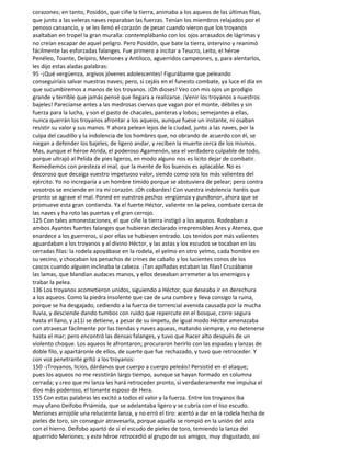 corazones; en tanto, Posidón, que ciñe la tierra, animaba a los aqueos de las últimas filas,
que junto a las veleras naves reparaban las fuerzas. Tenían los miembros relajados por el
penoso cansancio, y se les llenó el corazón de pesar cuando vieron que los troyanos
asaltaban en tropel la gran muralla: contemplábanlo con los ojos arrasados de lágrimas y
no creían escapar de aquel peligro. Pero Posidón, que bate la tierra, intervino y reanimó
fácilmente las esforzadas falanges. Fue primero a incitar a Teucro, Leito, el héroe
Penéleo, Toante, Deípiro, Meriones y Antíloco, aguerridos campeones, y, para alentarlos,
les dijo estas aladas palabras:
95 -¡Qué vergüenza, argivos jóvenes adolescentes! Figurábame que peleando
conseguiríais salvar nuestras naves; pero, si cejáis en el funesto combate, ya luce el día en
que sucumbiremos a manos de los troyanos. ¡Oh dioses! Veo con mis ojos un prodigio
grande y terrible que jamás pensé que llegara a realizarse. ¡Venir los troyanos a nuestros
bajeles! Parecíanse antes a las medrosas ciervas que vagan por el monte, débiles y sin
fuerza para la lucha, y son el pasto de chacales, panteras y lobos; semejantes a ellas,
nunca querrán los troyanos afrontar a los aqueos, aunque fuese un instante, ni osaban
resistir su valor y sus manos. Y ahora pelean lejos de la ciudad, junto a las naves, por la
culpa del caudillo y la indolencia de los hombres que, no obrando de acuerdo con él, se
niegan a defender los bajeles, de ligero andar, y reciben la muerte cerca de los mismos.
Mas, aunque el héroe Atrida, el poderoso Agamenón, sea el verdadero culpable de todo,
porque ultrajó al Pelida de pies ligeros, en modo alguno nos es lícito dejar de combatir.
Remediemos con presteza el mal, que la mente de los buenos es aplacable. No es
decoroso que decaiga vuestro impetuoso valor, siendo como sois los más valientes del
ejército. Yo no increparía a un hombre tímido porque se abstuviera de pelear; pero contra
vosotros se enciende en ira mi corazón. ¡Oh cobardes! Con vuestra indolencia haréis que
pronto se agrave el mal. Poned en vuestros pechos vergüenza y pundonor, ahora que se
promueve esta gran contienda. Ya el fuerte Héctor, valiente en la pelea, combate cerca de
las naves y ha roto las puertas y el gran cerrojo.
125 Con tales amonestaciones, el que ciñe la tierra instigó a los aqueos. Rodeaban a
ambos Ayantes fuertes falanges que hubieran declarado irreprensibles Ares y Atenea, que
enardece a los guerreros, si por ellas se hubiesen entrado. Los tenidos por más valientes
aguardaban a los troyanos y al divino Héctor, y las astas y los escudos se tocaban en las
cerradas filas: la rodela apoyábase en la rodela, el yelmo en otro yelmo, cada hombre en
su vecino, y chocaban los penachos de crines de caballo y los lucientes conos de los
cascos cuando alguien inclinaba la cabeza. ¡Tan apiñadas estaban las filas! Cruzábanse
las lamas, que blandían audaces manos, y ellos deseaban arremeter a los enemigos y
trabar la pelea.
136 Los troyanos acometieron unidos, siguiendo a Héctor, que deseaba ir en derechura
a los aqueos. Como la piedra insolente que cae de una cumbre y lleva consigo la ruina,
porque se ha desgajado, cediendo a la fuerza de torrencial avenida causada por la mucha
lluvia, y desciende dando tumbos con ruido que repercute en el bosque, corre segura
hasta el llano, y a11í se detiene, a pesar de su ímpetu, de igual modo Héctor amenazaba
con atravesar fácilmente por las tiendas y naves aqueas, matando siempre, y no detenerse
hasta el mar; pero encontró las densas falanges, y tuvo que hacer alto después de un
violento choque. Los aqueos le afrontaron; procuraron herirlo con las espadas y lanzas de
doble filo, y apartáronle de ellos, de suerte que fue rechazado, y tuvo que retroceder. Y
con voz penetrante gritó a los troyanos:
150 -¡Troyanos, licios, dárdanos que cuerpo a cuerpo peleáis! Persistid en el ataque;
pues los aqueos no me resistirán largo tiempo, aunque se hayan formado en columna
cerrada; y creo que mi lanza les hará retroceder pronto, si verdaderamente me impulsa el
dios más poderoso, el tonante esposo de Hera.
155 Con estas palabras les excitó a todos el valor y la fuerza. Entre los troyanos iba
muy ufano Deífobo Priámida, que se adelantaba ligero y se cubría con el liso escudo.
Meriones arrojóle una reluciente lanza, y no erró el tiro: acertó a dar en la rodela hecha de
pieles de toro, sin conseguir atravesarla, porque aquélla se rompió en la unión del asta
con el hierro. Deífobo apartó de sí el escudo de pieles de toro, temiendo la lanza del
aguerrido Meriones; y este héroe retrocedió al grupo de sus amigos, muy disgustado, así
 