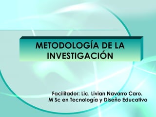 METODOLOGÍA DE LA INVESTIGACIÓN Facilitador: Lic. Livian Navarro Caro.  M Sc en Tecnología y Diseño Educativo 