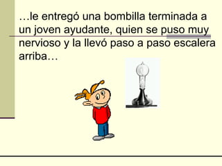 … le entregó una bombilla terminada a un joven ayudante, quien se puso muy nervioso y la llevó paso a paso escalera arriba… 