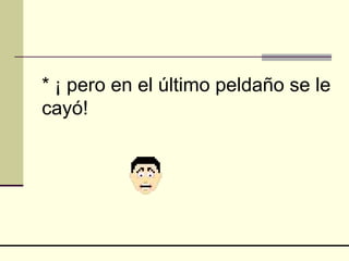 * ¡ pero en el último peldaño se le cayó! 