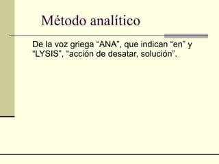 Método analítico   De la voz griega “ANA”, que indican “en” y “LYSIS”, “acción de desatar, solución”.  
