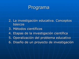 Programa  La investigación educativa. Conceptos básicos Métodos científicos Etapas de la investigación científica Operalización del problema educativo Diseño de un proyecto de investigación 