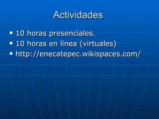 Actividades  10 horas presenciales. 10 horas en línea (virtuales) http://enecatepec.wikispaces.com/ 