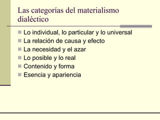Las categorías del materialismo dialéctico  Lo individual, lo particular y lo universal  La relación de causa y efecto  La necesidad y el azar  Lo posible y lo real  Contenido y forma  Esencia y apariencia  