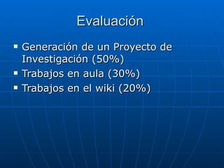 Evaluación  Generación de un Proyecto de Investigación (50%) Trabajos en aula (30%) Trabajos en el wiki (20%) 