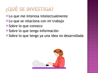 Lo que me interesa intelectualmente Lo que se relaciona con mi trabajo Sobre lo que conozco Sobre lo que tengo información Sobre lo que tengo ya una idea no desarrollada 
