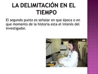 El segundo punto es señalar en que época o en que momento de la historia esta el interés del investigador. 