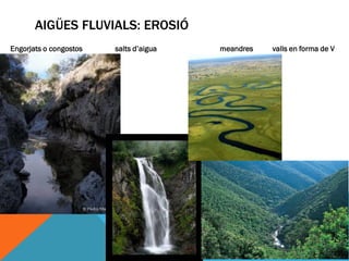 AIGÜES FLUVIALS: EROSIÓ
Engorjats o congostos   salts d’aigua   meandres   valls en forma de V
 