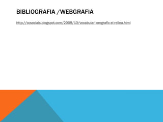 BIBLIOGRAFIA /WEBGRAFIA
http://ccsocials.blogspot.com/2009/10/vocabulari-orografic-el-relleu.html
 