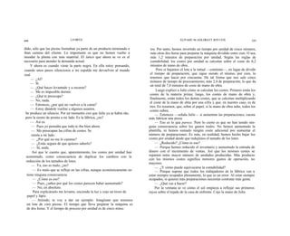 244                           LA META                                                          ELIYAHU M. GOLDRATT JEFF COX                      245

dido, sólo que las piezas formaban ya parte de un producto terminado e     tos. Por tanto, hemos invertido un tiempo por unidad de cinco minutos,
iban camino del cliente. Lo importante es que no hemos vuelto a            más otras dos horas para preparar la máquina dividido entre cien. O sea,
inundar la planta con más material. El único que ahora se ve es el         más 1,2 minutos de preparación por unidad. Según las reglas de
necesario para atender la demanda actual.                                  contabilidad, los costes por unidad se calculan sobre el coste de 6,2
     Y ahora es cuando viene la parte negra. En ella estoy pensando,       minutos de mano de obra.
cuando unos pasos silenciosos a mi espalda me devuelven al mundo                Pero si bajamos el lote a la mitad —continúo—, en lugar de dividir
real.                                                                      el tiempo de preparación, que sigue siendo el mismo, por cien, lo
     — ¿Al?                                                                tenemos que hacer por cincuenta. De tal forma que nos sale cinco
                                                                           minutos de tiempo de procesamiento, más 2,4 de preparación, lo que da
     — Sí.
                                                                           un total de 7,4 minutos de coste de mano de obra.
     — ¿Qué haces levantado y a oscuras?
     — Me es imposible dormir.                                                 Luego explico a Julie cómo se calculan los costes. Primero están los
                                                                           costes de la materia prima; luego, los costes de mano de obra y,
     — ¿Qué te preocupa?
                                                                           finalmente, están todos los demás costes, que se calculan multiplicando
     — No, nada.
                                                                           el coste de la mano de obra por una cifra y que, en nuestro caso, es de
     — Entonces, ¿por qué no vuelves a la cama?
                                                                           tres. En resumen, que, sobre el papel, si la mano de obra sube, todos los
     — Estoy dándole vueltas a algunos asuntos.                            costes suben.
 Se produce un silencio. Por un momento creí que Julie ya se había ido,        — Entonces —señala Julie— si aumentan las preparaciones, cuesta
 pero la siento de pronto a mi lado. Es la fábrica, ¿no?                  más fabricar una pieza.
     — Así es.                                                                 — Eso es lo que parece. Pero lo cierto es que no han tenido nin-
      — Pues yo pensaba que todo te iba bien ahora.                       guna consecuencia sobre los gastos reales. No hemos aumentado la
      — Me preocupan las cifras de costes. Se                             plantilla, ni hemos sumado ningún coste adicional por aumentar el
      sienta a mi lado.                                                   número de preparaciones. Es más, en realidad, hemos hecho bajar los
      — ¿Por qué no me lo cuentas?                                        costes por unidad desde que redujimos el tamaño de los lotes.
      — ¿Estás segura de que quieres saberlo?                                  — ¿Reducido? ¿Cómo es eso?
      — Sí, anda.                                                              — Porque hemos reducido el inventario y aumentado la entrada de
      Así que le cuento que, aparentemente, los costes por unidad han     dinero con el incremento de ventas. Así que los mismos costes se
  aumentado, como consecuencia de duplicar los cambios con la             reparten entre mayor número de unidades producidas. Más producto
                                                                          con los mismos costes significa menores gastos de operación, no
  reducción de los tamaños de lotes.
                                                                          mayores.
      — Ya, eso es malo, ¿no?
                                                                               — ¿Y cómo puede equivocarse la contabilidad?
       — Es malo que se refleje en las cifras, aunque económicamente no        — Porque supone que todos los trabajadores de la fábrica van a
  tiene ninguna consecuencia.                                             estar siempre ocupados plenamente, lo que es un error. Al estar siempre
       — ¿Cómo es eso?                                                    ocupados, si quieres más preparaciones necesitas contratar más gente.
       — Pues, ¿sabes por qué los costes parecen haber aumentado?              — ¿Qué vas a hacer?
       — No, en absoluto.                                                      Por la ventana se ve cómo el sol empieza a reflejar sus primeros
       Para explicárselo me levanto, enciendo la luz y cojo un trozo de   rayos sobre el tejado de la casa de enfrente. Cojo la mano de Julie.
   papel y lápiz.
       — Atiende; te voy a dar un ejemplo. Imagínate que tenemos
  un lote de cien piezas. El tiempo que lleva preparar la máquina es
  de dos horas. Y el tiempo de proceso por unidad es de cinco minu-
 