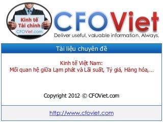 Tài liệu chuyên đề
Kinh tế Việt Nam:
Mối quan hệ giữa Lạm phát và Lãi suất, Tỷ giá, Hàng hóa,…
Copyright 2012 © CFOViet.com
http://www.cfoviet.com
Deliver useful, valuable information. Always.
 