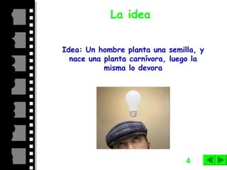4
La idea
Idea: Un hombre planta una semilla, y
nace una planta carnívora, luego la
misma lo devora
 