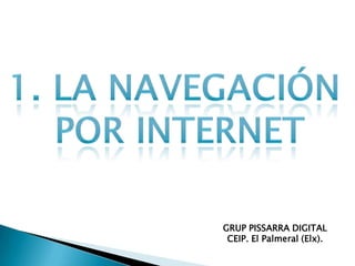 1. LA NAVEGACIÓN  POR INTERNET GRUP PISSARRA DIGITAL CEIP. El Palmeral (Elx). 