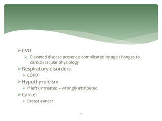  CVD
    Elevated disease presence complicated by age changes to
     cardiovascular physiology
 Respiratory disorders
   COPD
 Hypothyroidism
   If left untreated – wrongly attributed
 Cancer
   Breast cancer

                                15
 