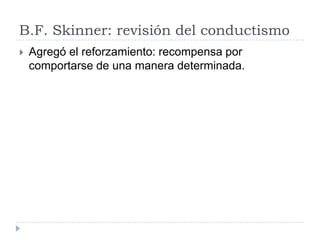 B.F. Skinner: revisión del conductismo
   Agregó el reforzamiento: recompensa por
    comportarse de una manera determinada.
 