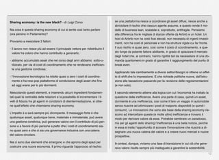 12
Sharing economy: is the new black? - di Luigi Corvo
Ma cosa è questa sharing economy di cui si sente così tanto parlare
(ora persino in Parlamento)?
Proviamo a mescolare 3 fattori:
- il lavoro non riesce più ad essere il principale vettore per ridistribuire il
valore fra coloro che hanno contribuito a generarlo;
- abbiamo accumulato asset che nel corso degli anni abbiamo sotto-u-
tilizzato, per via di costi di coordinamento che ne rendevano inefﬁcien-
te una gestione condivisa;
- l’innovazione tecnologica ha ridotto quasi a zero i costi di coordina-
mento e ha reso pop piattaforme di condivisione degli asset che ﬁno
ad oggi erano per lo più dormienti.
Mescolando questi elementi, e inserendo alcuni ingredienti fondamen-
tali quali la centralità delle relazioni e la possibilità di incrementare i li-
velli di ﬁducia fra gli agenti in condizioni di disintermediazione, si ottie-
ne quell’effetto che chiamiamo sharing economy.
L’impatto è e sarà sempre più dirompente. Il messaggio forte è che
qualunque asset, qualunque bene, materiale e immateriale, può avere
una gestione condivisa, può generare valore con il contributo di più per-
sone e a favore di più persone a patto che i costi di coordinamento sia-
no quasi zero e che ci sia una governance inclusiva con una catena
del valore circolare.
Ma ci sono due elementi che emergono e che aprono degli spazi per
costruire una nuova economia. Il primo riguarda l’approccio al rischio:
se una piattaforma riesce a coordinare gli asset diffusi, riesce anche a
sbriciolare il rischio che ciascun agente assume, e questo rende il mo-
dello di business lean, scalabile e, soprattutto, antifragile. Pensiamo
alla differenza fra le migliaia di stanze offerte da Airbnb e un hotel. Un
host di Airbnb non ha costi ﬁssi elevati, non necessita di ingenti investi-
menti, non ha costi di personale e non ha strutture rigide cui far fronte.
Il suo rischio è quasi zero, così come il costo di coordinamento, e que-
sto funge da potente fattore abilitante, in grado di spiazzare il mercato
degli hotel che, al contrario, hanno rigidità tali da necessitare di una do-
manda quantomeno in grado di garantire il raggiungimento del punto di
break even.
Applicando tale cambiamento a diversi settori/bisogni si ottiene un effet-
to di shift che fa impressione. E che richiede politiche nuove, dall’istru-
zione alla tassazione passando per la revisione delle regolamentazioni
(e non solo).
Il secondo elemento attiene alla logica con cui l’economia ha trattato la
questione delle inefﬁcienze. Avere una parte di casa, quindi un asset,
dormiente è una inefﬁcienza, così come il fare un viaggio in automobile
senza riuscire ad ottimizzare i posti di trasporto disponibili (e quindi i
consumi). Le innovazioni che sono alla base della sharing economy rie-
scono ad intercettare queste (e molte altre) inefﬁcienze e trovano il
modo per derivare valore da esse. Potrebbe sembrare un paradosso,
ma per gli agenti dello sharing l’inefﬁcienza è una bella notizia, perché
in essa è insita l’opportunità di scovare l’innovazione che riuscirà a di-
segnare una nuova catena del valore e a creare nuovi mercati e nuove
prospettive.
In sintesi, dunque, viviamo una fase di transizione in cui ciò che gene-
rava valore risulta sempre più inadeguato a garantire la sostenibilità
 