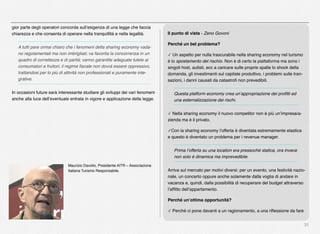 31
gior parte degli operatori concorda sull’esigenza di una legge che faccia
chiarezza e che consenta di operare nella tranquillità e nella legalità.
A tutti pare ormai chiaro che i fenomeni della sharing economy vada-
no regolamentati ma non imbrigliati; va favorita la concorrenza in un
quadro di correttezza e di parità; vanno garantite adeguate tutele ai
consumatori e fruitori; il regime ﬁscale non dovrà essere oppressivo,
trattandosi per lo più di attività non professionali e puramente inte-
grative.
In occasioni future sarà interessante studiare gli sviluppi dei vari fenomeni
anche alla luce dell’eventuale entrata in vigore e applicazione della legge.
Maurizio Davolio, Presidente AITR – Associazione
Italiana Turismo Responsabile.
Il punto di vista - Zeno Govoni
Perché un bel problema?
✓ Un aspetto per nulla trascurabile nella sharing economy nel turismo
è lo spostamento del rischio. Non è di certo la piattaforma ma sono i
singoli host, autisti, ecc a caricare sulle proprie spalle lo shock della
domanda, gli investimenti sul capitale produttivo, i problemi sulle tran-
sazioni, i danni causati da catastroﬁ non prevedibili.
Questa platform economy crea un’appropriazione dei proﬁtti ed
una esternalizzazione dei rischi.
✓ Nella sharing economy il nuovo competitor non è più un’impresa/a-
zienda ma è il privato.
✓Con la sharing economy l’offerta è diventata estremamente elastica
e questo è diventato un problema per i revenue manager.
Prima l’offerta su una location era pressoché statica, ora invece
non solo è dinamica ma imprevedibile.
Arriva sul mercato per motivi diversi: per un evento, una festività nazio-
nale, un concerto oppure anche solamente dalla voglia di andare in
vacanza e, quindi, dalla possibilità di recuperare del budget attraverso
l’afﬁtto dell’appartamento.
Perché un’ottima opportunità?
✓ Perché ci pone davanti a un ragionamento, a una riﬂessione da fare
 