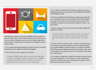 32
✓ Per la voglia di condivisione e d’incontrare i residenti, che porta a
ridisegnare le parti comuni degli hotel come GENERATOR HOSTELS,
THE STUDENT HOTEL.
✓ Perché la possibilità di spacchettizzare i classici servizi degli hotel
porta a destrutturare gli hotel come OASIS COLLECTION [parallelo
con quello che è successo nel mondo della musica online e cioè la
possibilità di acquistare una sola canzona, quella che ti piace, e non
tutto l’album].
✓ Perché la voglia di local porta a ripensare alle colazioni degli hotel
CANOPY by HILTON
Perché la voglia di scoprire il quartiere, la zona, e di conoscere
le chicche del posto, consente di riscoprire l’importanza dello
staff e del concierge, da veder sempre più come uno storytel-
ler.
✓ Perché l’hotel dovrà cambiare pelle, e questa è una bella opportuni-
tà per mettere sul mercato qualcosa di nuovo. Uno degli aspetti per
cui si sceglie AIRBNB è anche per il prezzo. Una realtà come GENE-
RATOR ha pensato di togliere tutto quello che è superﬂuo nella came-
ra, che spesso non si tocca né si usa mai, ma che porta a costi, ripara-
zioni, manutenzione.
✓ Per rivedere i siti degli hotel, renderli più friendly e far capire che die-
tro ci sono delle persone. Un sito classico di un hotel molto spesso
vende solo se stesso, ora occorre vendere anche il quartiere, l’atmo-
sfera local come avviene su Airbnb.
nell’individuare i perché del successo di AIRBNB e della sharing eco-
nomy nel nostro settore. E una volta individuati i punti di forza e le novi-
tà, occorre fare un’analisi per capire se e come introdurli negli hotel o
come rivisitarli. Una bella sﬁda e un stimolo per non adagiarsi e quindi
essere proattivi.
✓ Per la voglia di deregolamentazione per andare incontro al mercato e
interpretare le nuove esigenze/richieste del viaggiatore.
✓ Perché riporta al centro il rapporto tra le persone.
Il modello di AIRBNB si basa molto sulla costruzione della ﬁducia
e in questo noi albergatori dobbiamo imparare. Certo in AIRBNB
la differenza sostanziale con noi è che la ﬁducia è costruita in
modo bidirezionale invece da noi in modo unidirezionale.
 